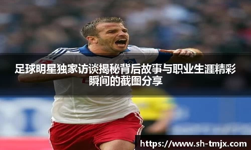 足球明星独家访谈揭秘背后故事与职业生涯精彩瞬间的截图分享
