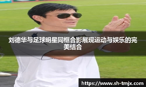 刘德华与足球明星同框合影展现运动与娱乐的完美结合
