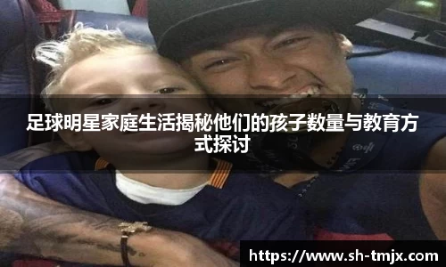 足球明星家庭生活揭秘他们的孩子数量与教育方式探讨