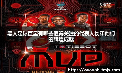 黑人足球巨星有哪些值得关注的代表人物和他们的辉煌成就